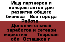 Ищу партнеров и консультантов для развития общего бизнеса - Все города Работа » Дополнительный заработок и сетевой маркетинг   . Тверская обл.,Осташков г.